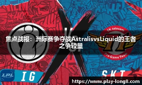 焦点战报：洲际赛争夺战AstralisvsLiquid的王者之争较量
