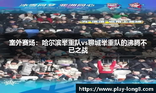 室外赛场：哈尔滨举重队vs聊城举重队的沸腾不已之战